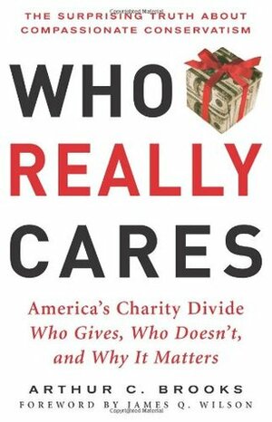 Who Really Cares: The Surprising Truth About Compassionate Conservatism — Who Gives, Who Doesn't, and Why It Matters by Arthur C. Brooks, James Q. Wilson