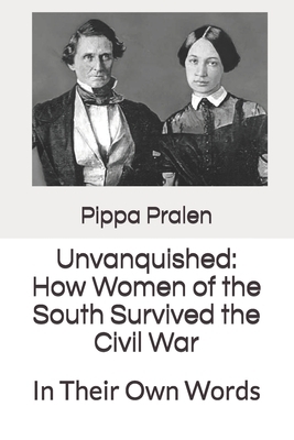 Unvanquished: How Women of the South Survived the Civil War: In Their Own Words by Pippa Pralen