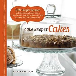 Cake Keeper Cakes: 100 Simple Recipes for Extraordinary Bundt Cakes, Pound Cakes, Snacking Cakes and Other Good-To-The-Last-Crumb Treats by Lauren Chattman