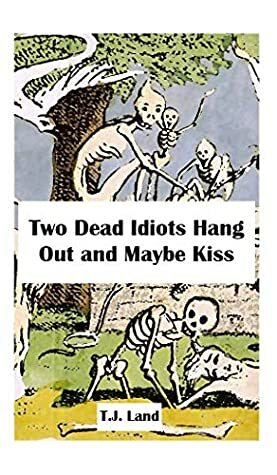 Two Dead Idiots Hang Out and Maybe Kiss by T.J. Land