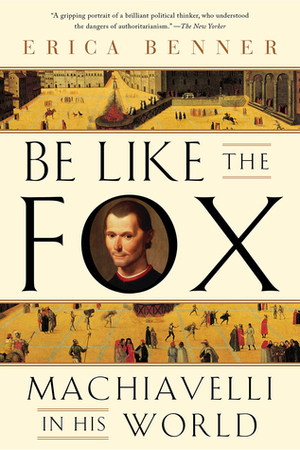 Be Like the Fox: Machiavelli in his World by Erica Benner