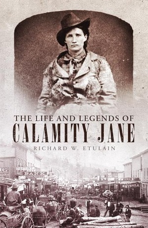 The Life and Legends of Calamity Jane by Richard W. Etulain