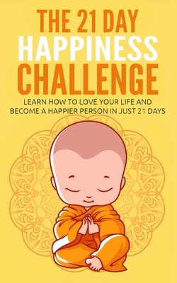 The 21 Day Happiness Challenge: Learn How to Love Your Life and Become a Happier Person in Just 21 Days by 21 Day Challenges