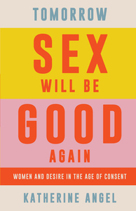 Tomorrow Sex Will Be Good Again: Women and Desire in the Age of Consent by Katherine Angel