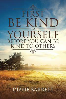 First Be Kind to Yourself Before You Can Be Kind to Others by Diane Barrett