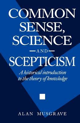 Common Sense, Science and Scepticism: A Historical Introduction to the Theory of Knowledge by Alan Musgrave