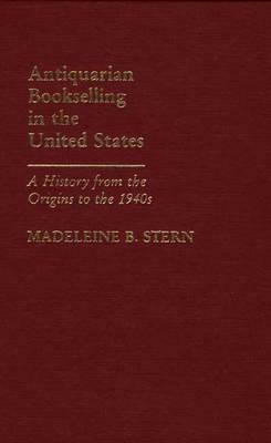 Antiquarian Bookselling in the United States: A History from the Origins to the 1940s by Madeleine B. Stern