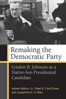 Remaking the Democratic Party: Lyndon B. Johnson as a Native-Son Presidential Candidate by Pearl K. Ford Dowe, Hanes Walton, Josephine Allen