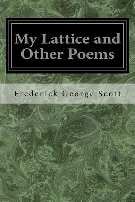 My Lattice and Other Poems: My Lattice and Other Poems by Frederick George Scott