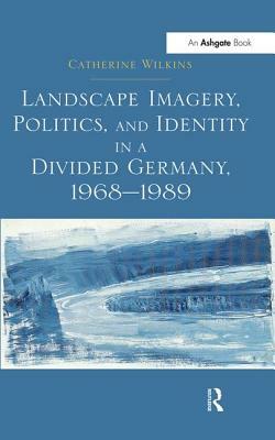Landscape Imagery, Politics, and Identity in a Divided Germany, 1968 1989 by Catherine Wilkins