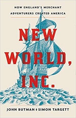New World, Inc.: How England's Merchant Adventurers Created America by Simon Targett, John Butman