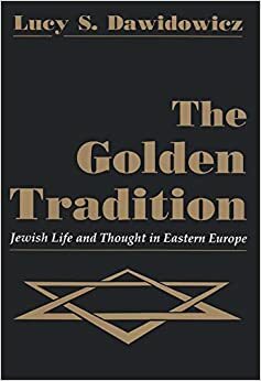 The Golden Tradition: Jewish Life and Thought in Eastern Europe by Lucy S. Dawidowicz