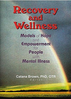 Recovery and Wellness: Models of Hope and Empowerment for People with Mental Illness by Catana Brown