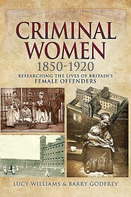 Criminal Women 1850-1920: Researching the Lives of Britain's Female Offenders by Barry Godfrey, Lucy Williams