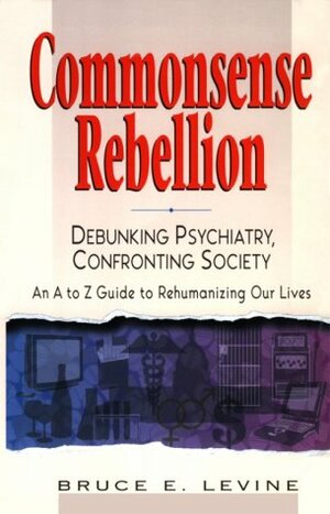 Commonsense Rebellion: Debunking Psychiatry, Confronting Society : An A to Z Guide to Rehumanizingour Lives by Bruce E. Levine