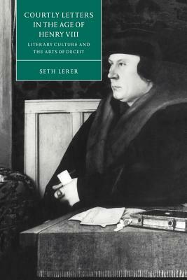 Courtly Letters in the Age of Henry VIII: Literary Culture and the Arts of Deceit by Seth Lerer