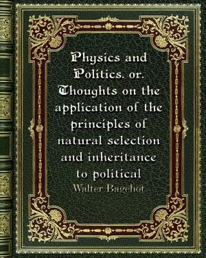 Physics and Politics. or. Thoughts on the application of the principles of natural selection and inheritance to politic by Walter Bagehot