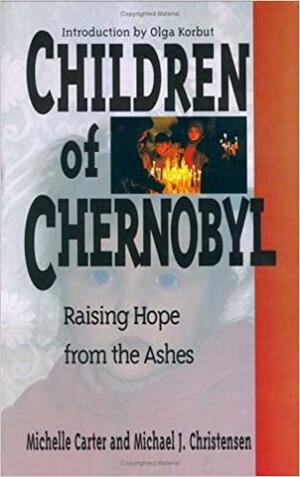 Children of Chernobyl: Raising Hope from the Ashes by Michelle Carter, Michael J. Christensen