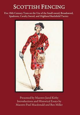 Scottish Fencing: Five 18th Century Texts on the Use of the Small-sword, Broadsword, Spadroon, Cavalry Sword, and Highland Battlefield T by Ben Miller