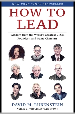 How to Lead: Wisdom from the World's Greatest CEOs, Founders, and Game Changers by David M. Rubenstein