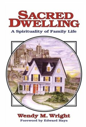 Sacred Dwelling: A Spirituality Of Family Life by Wendy M. Wright