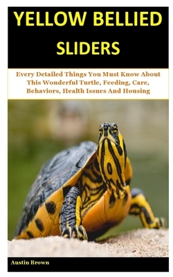 Yellow Bellied Sliders: Every Detailed Things You Must Know About This Wonderful Turtle, Feeding, Care, Behaviors, Health Issues And Housing by Austin Brown