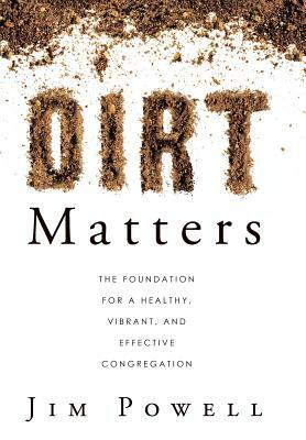 Dirt Matters: The Foundation for a Healthy, Vibrant, and Effective Congregation by Jim Powell