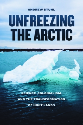 Unfreezing the Arctic: Science, Colonialism, and the Transformation of Inuit Lands by Andrew Stuhl