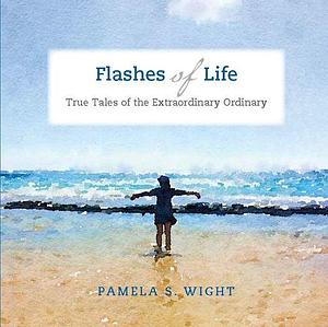 Flashes of Life: True Tales of the Extraordinary Ordinary by Pamela Wight, Pamela Wight