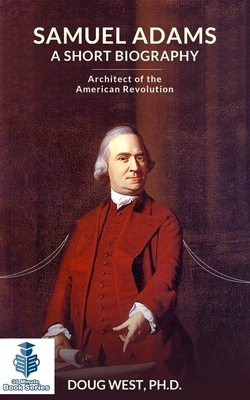 Samuel Adams: A Short Biography: Architect of the American Revolution by Doug West