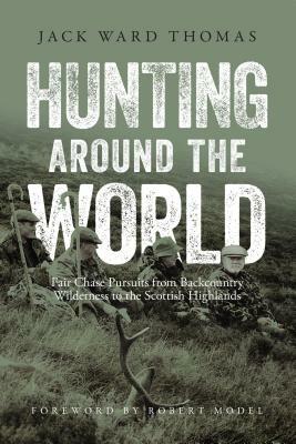 Hunting Around the World: Fair Chase Pursuits from Backcountry Wilderness to the Scottish Highlands by Jack Ward Thomas