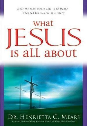 What Jesus Is All About: Meet the Man Whose Life - and Death - Changed the Course of History by Henrietta C. Mears