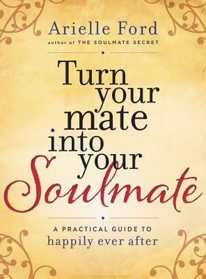 Turn Your Mate into Your Soulmate: A Practical Guide to Happily Ever After by Arielle Ford