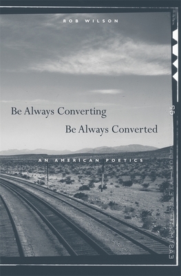 Be Always Converting, Be Always Converted: An American Poetics by Rob Wilson