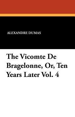 The Vicomte de Bragelonne, Or, Ten Years Later Vol. 4 by Alexandre Dumas