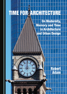 Time for Architecture: On Modernity, Memory and Time in Architecture and Urban Design by Robert Adam