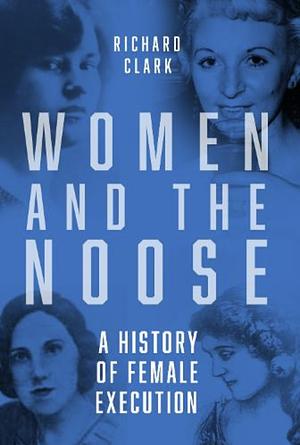 Women and the Noose: A History of Female Execution by Richard Clark