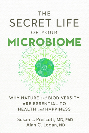 The Secret Life of Your Microbiome: Why Nature and Biodiversity are Essential to Health and Happiness by Susan L. Prescott, Alan C. Logan
