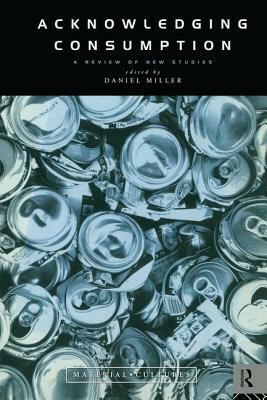 Acknowledging Consumption: A Review of New Studies by Daniel Miller