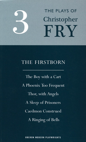 Plays 3: The Firstborn / The Boy With a Cart / A Phoenix Too Frequent / Thor, With Angels / A Sleep of Prisoners / Caedmon Construed / A Ringing of Bells by Christopher Fry