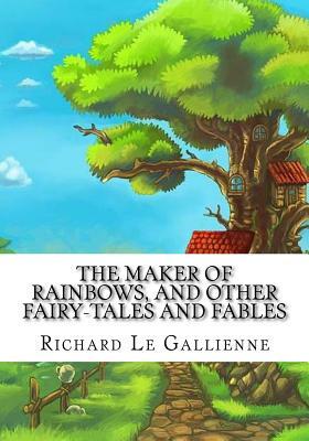 The Maker of Rainbows, and Other Fairy-tales and Fables by Richard Le Gallienne