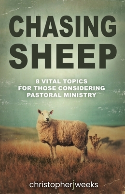 Chasing Sheep: 8 Vital Topics For Those Considering Pastoral Ministry by Christopher J. Weeks