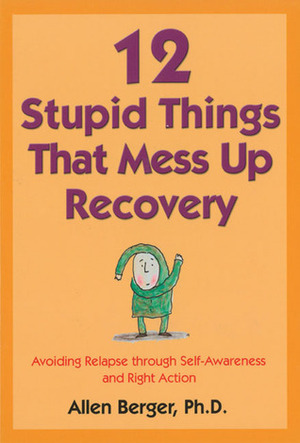 12 Stupid Things That Mess Up Recovery: Avoiding Relapse through Self-Awareness and Right Action by Allen Berger