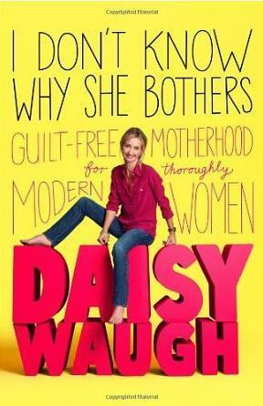 I Don't Know Why She Bothers: Guilt Free Motherhood For Thoroughly Modern Women by Daisy Waugh