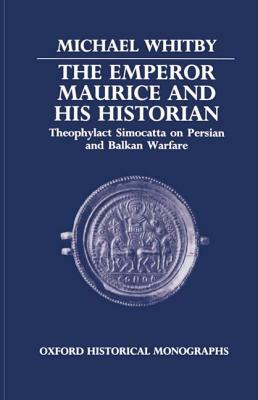 The Emperor Maurice and His Historian: Theophylact Simocatta on Persian and Balkan Warfare by Michael Whitby