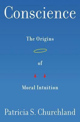 Conscience: The Origins of Moral Intuition by Patricia S. Churchland