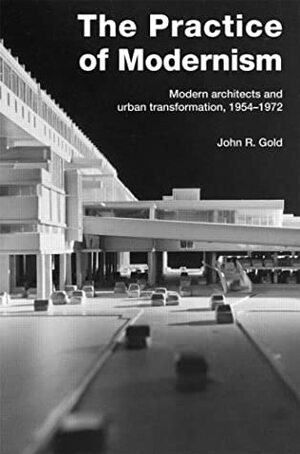 The Practice of Modernism: Modern Architects and Urban Transformation, 1954-1972 by John Gold