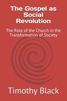 The Gospel as Social Revolution: The Role of the Church in the Transformation of Society by Timothy Black