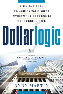 Dollarlogic: A Six-Day Plan to Achieving Higher Investment Returns by Conquering Risk by Andy Martin