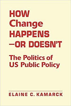 How Change Happens---Or Doesn't: The Politics of Us Public Policy by Elaine C. Kamarck